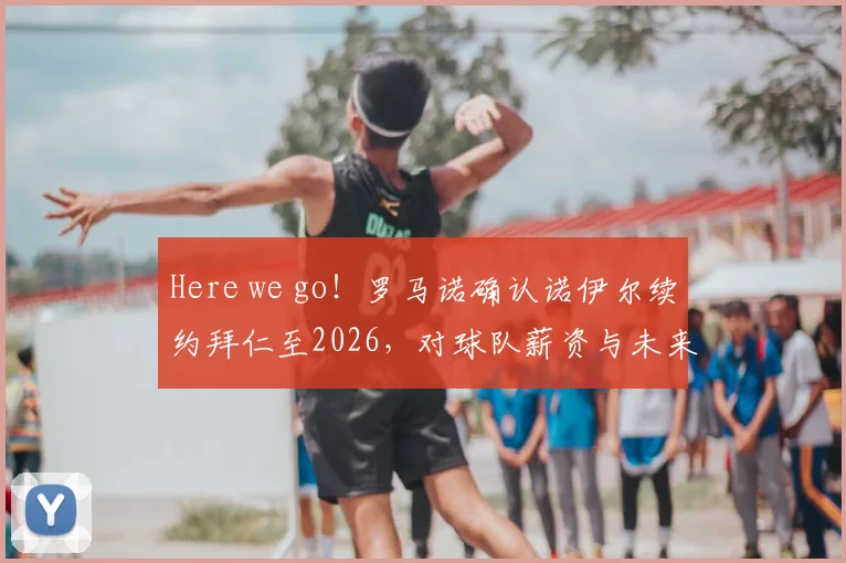 Here we go！罗马诺确认诺伊尔续约拜仁至2026，对球队薪资与未来门将计划影响几何