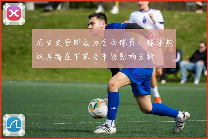 尼克史密斯成为自由球员，球迷热议其潜在下家与市场影响分析