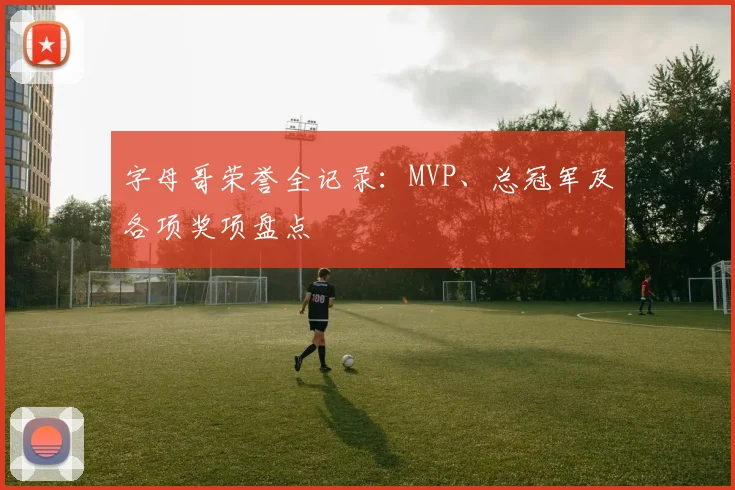 字母哥荣誉全记录：MVP、总冠军及各项奖项盘点