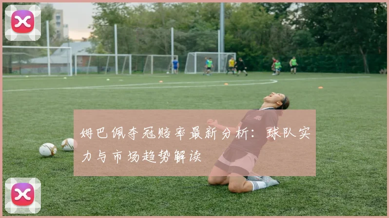 姆巴佩夺冠赔率最新分析：球队实力与市场趋势解读