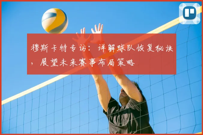 穆斯卡特专访：详解球队恢复秘诀，展望未来赛事布局策略