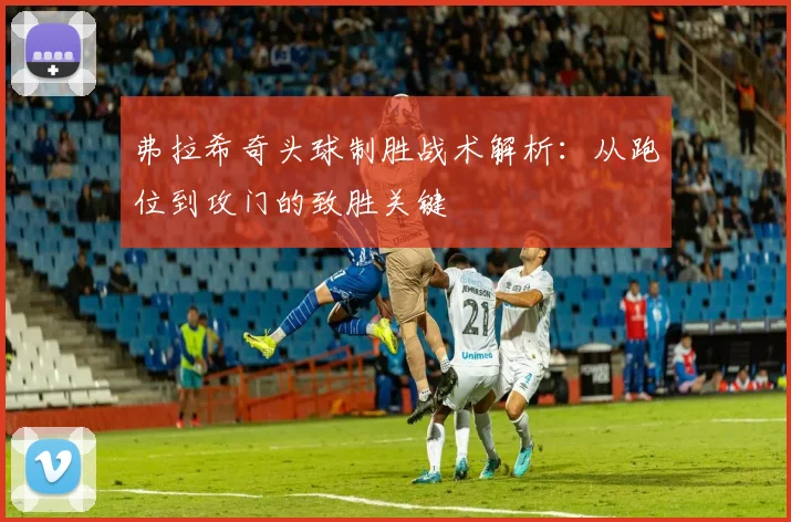 弗拉希奇头球制胜战术解析：从跑位到攻门的致胜关键