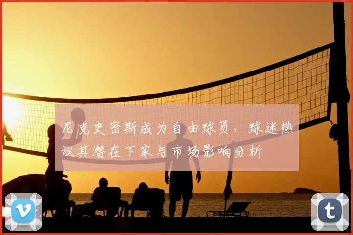 尼克史密斯成为自由球员，球迷热议其潜在下家与市场影响分析