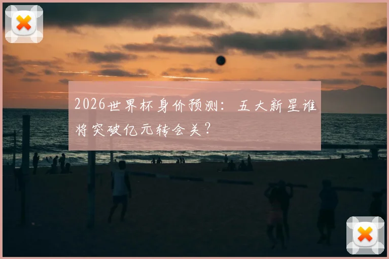 2026世界杯身价预测：五大新星谁将突破亿元转会关？