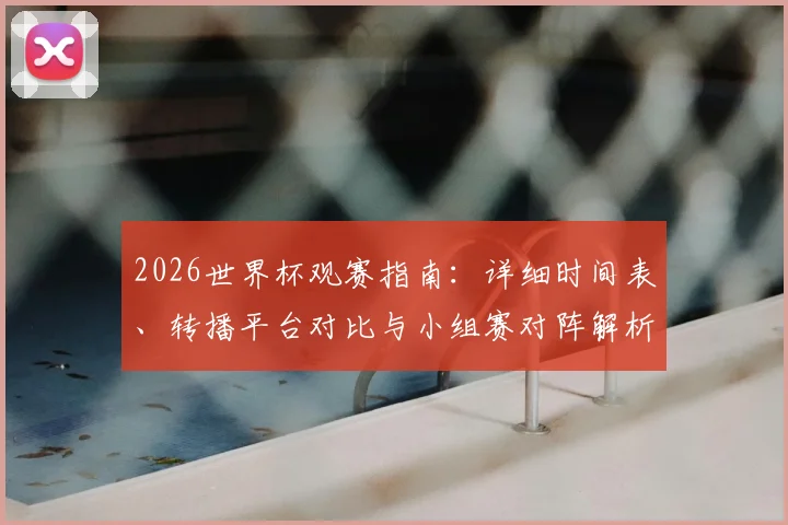 2026世界杯观赛指南：详细时间表、转播平台对比与小组赛对阵解析