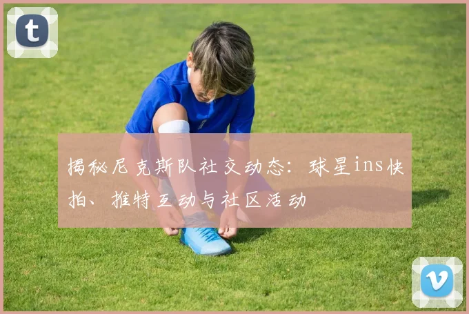 揭秘尼克斯队社交动态：球星ins快拍、推特互动与社区活动