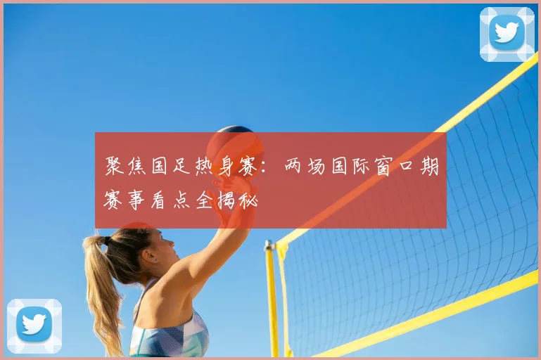 聚焦国足热身赛：两场国际窗口期赛事看点全揭秘