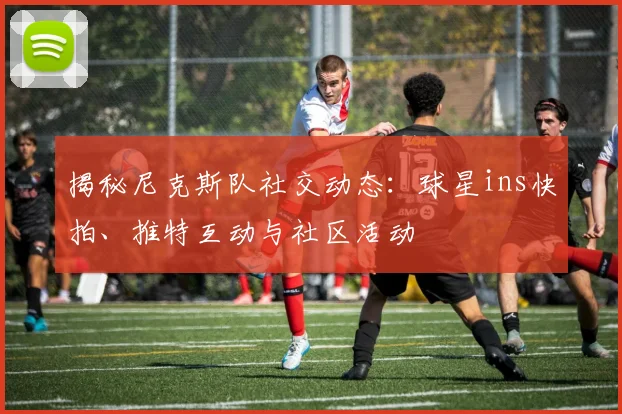 揭秘尼克斯队社交动态：球星ins快拍、推特互动与社区活动