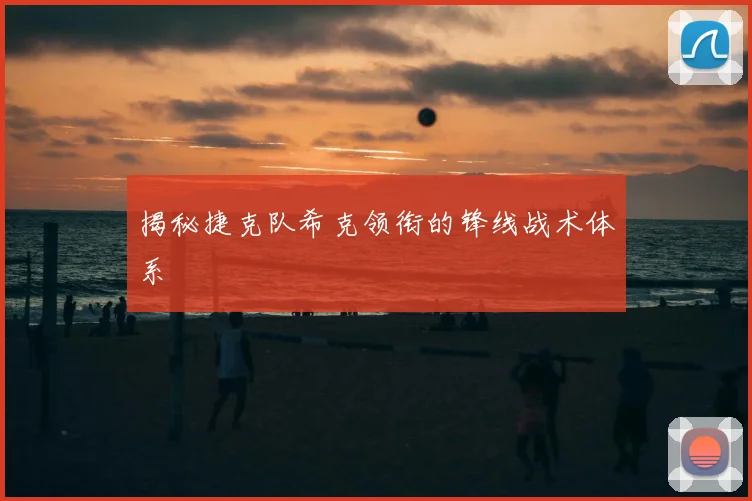 揭秘捷克队希克领衔的锋线战术体系
