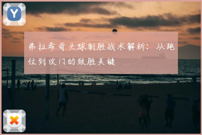 弗拉希奇头球制胜战术解析：从跑位到攻门的致胜关键