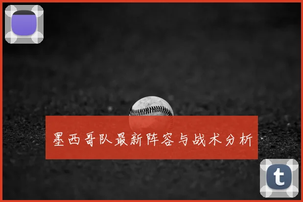 墨西哥队最新阵容与战术分析