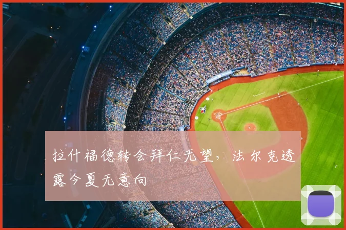 拉什福德转会拜仁无望，法尔克透露今夏无意向