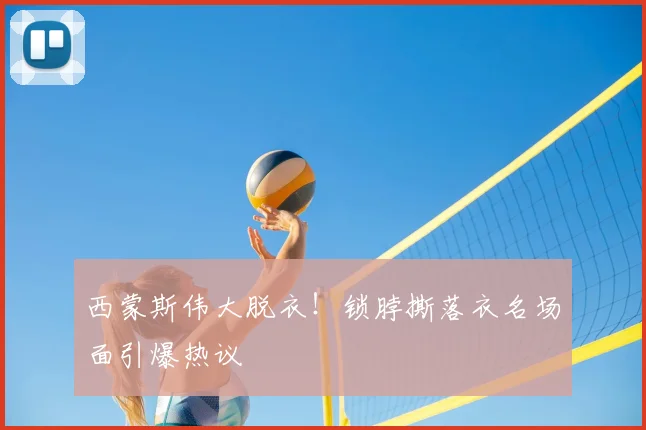 西蒙斯伟大脱衣！锁脖撕落衣名场面引爆热议