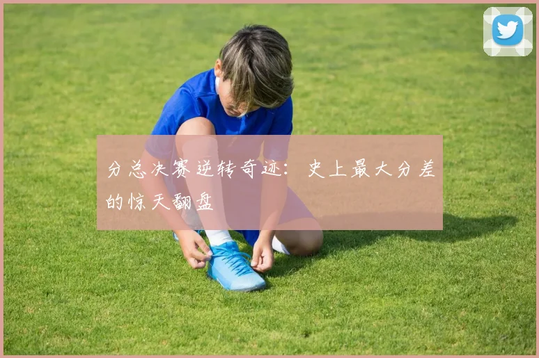 分总决赛逆转奇迹：史上最大分差的惊天翻盘