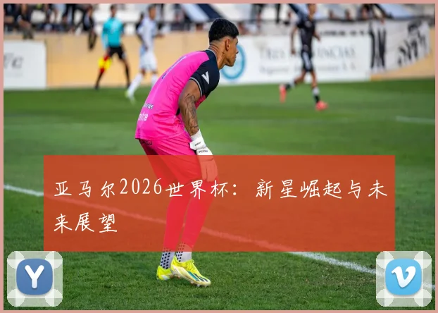 亚马尔2026世界杯：新星崛起与未来展望