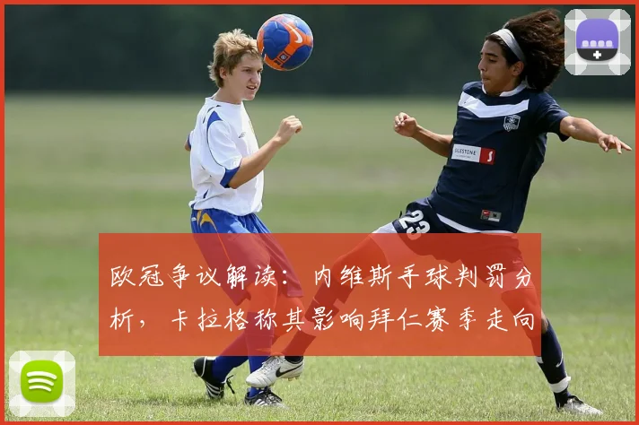 欧冠争议解读：内维斯手球判罚分析，卡拉格称其影响拜仁赛季走向，手球规则与裁判标准引热议