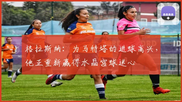 格拉斯纳：为马特塔的进球高兴，他正重新赢得水晶宫球迷心