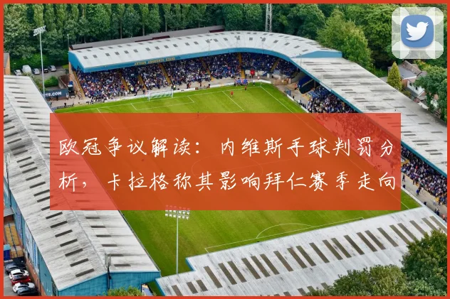 欧冠争议解读：内维斯手球判罚分析，卡拉格称其影响拜仁赛季走向，手球规则与裁判标准引热议