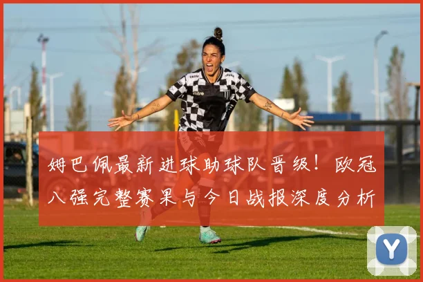 姆巴佩最新进球助球队晋级！欧冠八强完整赛果与今日战报深度分析