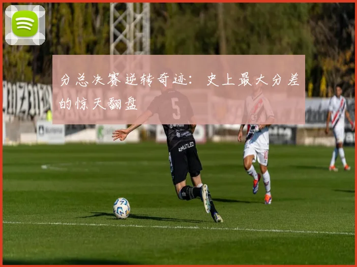 分总决赛逆转奇迹：史上最大分差的惊天翻盘
