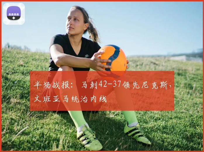 半场战报：马刺42-37领先尼克斯，文班亚马统治内线