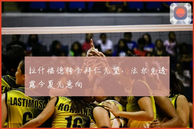 拉什福德转会拜仁无望，法尔克透露今夏无意向